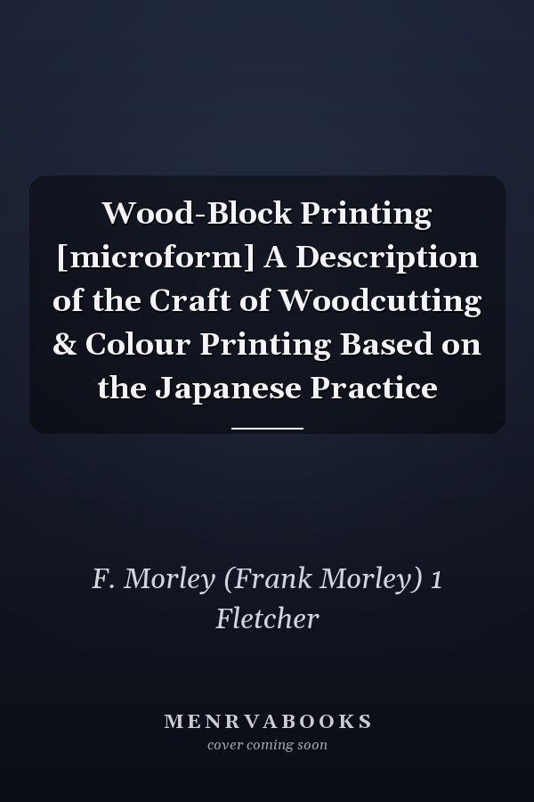 Wood-Block Printing [microform] A Description of the Craft of Woodcutting & Colour Printing Based on the Japanese Practice