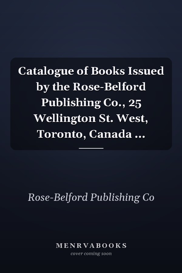 Catalogue of Books Issued by the Rose-Belford Publishing Co., 25 Wellington St. West, Toronto, Canada ...
