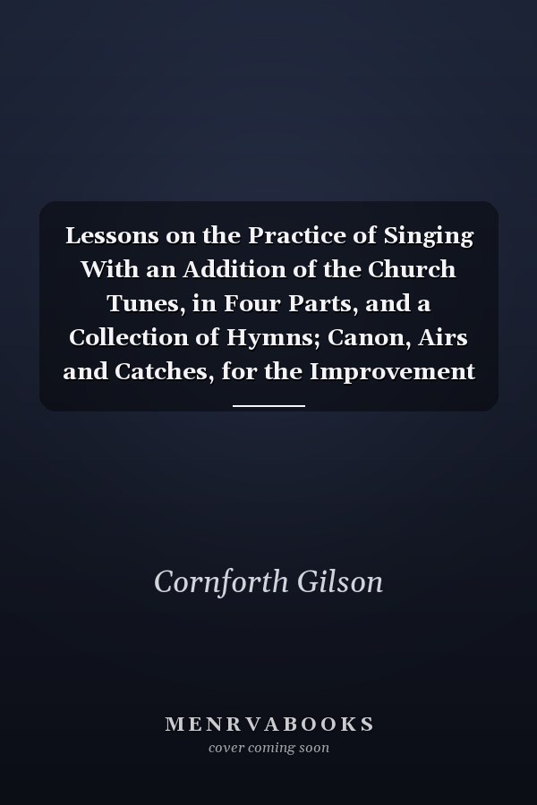Lessons on the Practice of Singing With an Addition of the Church Tunes, in Four Parts, and a Collection of Hymns; Canon, Airs and Catches, for the Improvement of Beginners