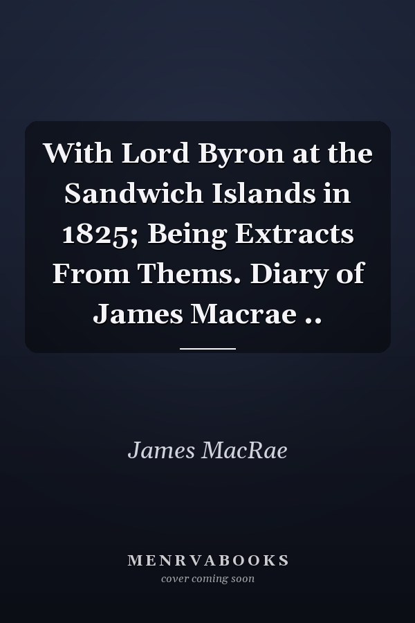 With Lord Byron at the Sandwich Islands in 1825; Being Extracts From Thems. Diary of James Macrae ..