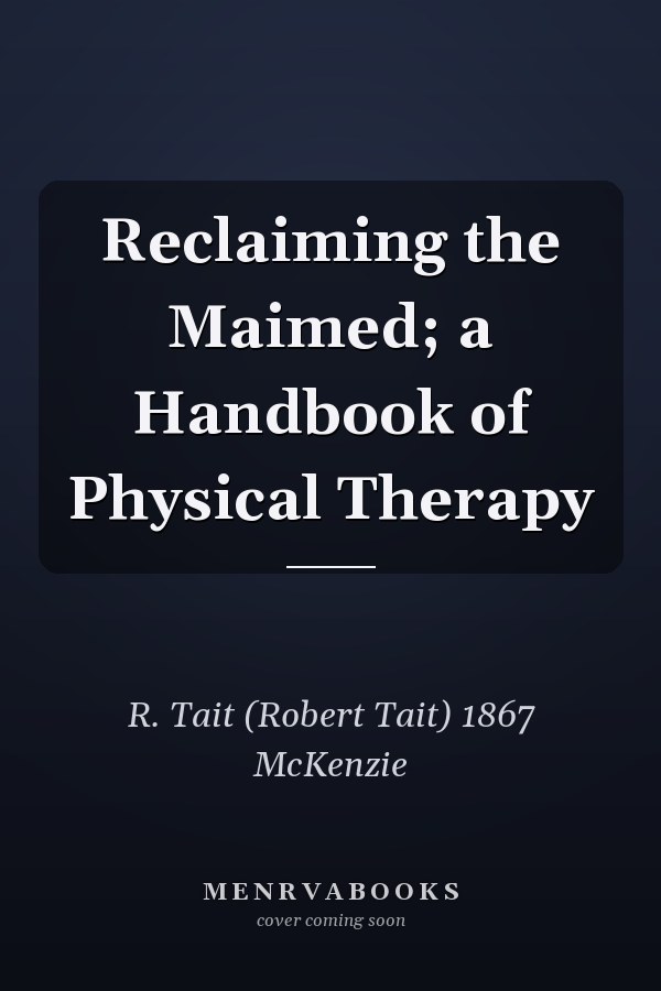 Reclaiming the Maimed; a Handbook of Physical Therapy