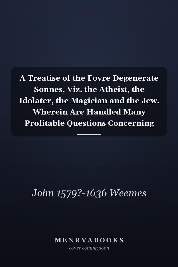 A Treatise of the Fovre Degenerate Sonnes, Viz. the Atheist, the Idolater, the Magician and the Jew. Wherein Are Handled Many Profitable Questions Concerning Atheisme, Witchcraft, Idolatry and Iudaisme ...; Being the Fourth Volume of the Workes Of...