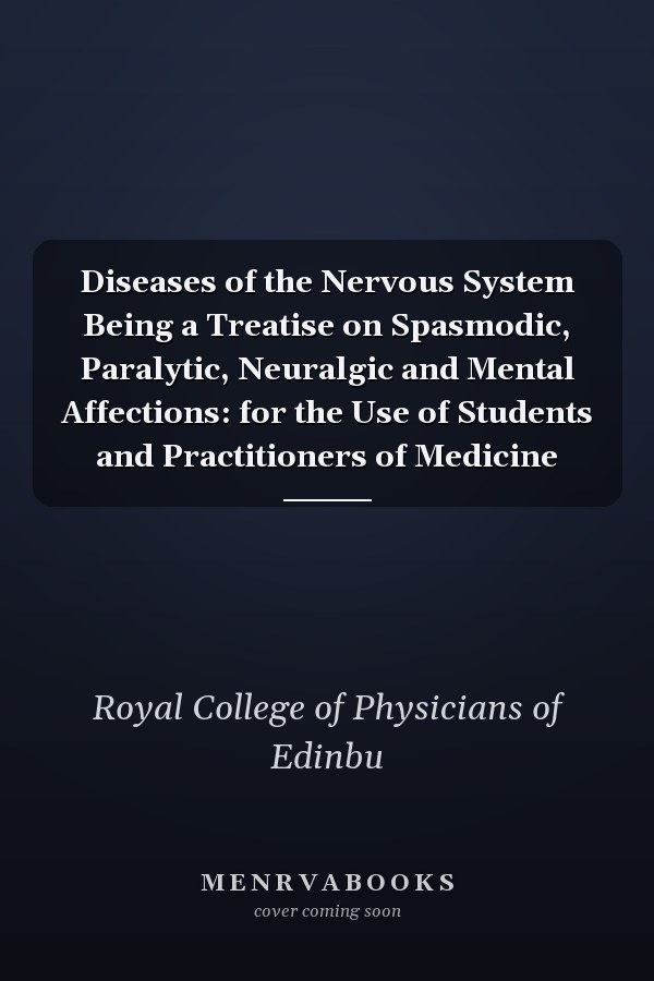 Diseases of the Nervous System Being a Treatise on Spasmodic, Paralytic, Neuralgic and Mental Affections: for the Use of Students and Practitioners of Medicine