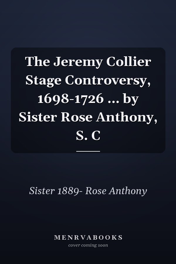 The Jeremy Collier Stage Controversy, 1698-1726 ... by Sister Rose Anthony, S. C