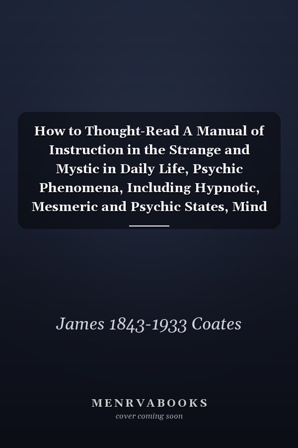 How to Thought-Read A Manual of Instruction in the Strange and Mystic in Daily Life, Psychic Phenomena, Including Hypnotic, Mesmeric and Psychic States, Mind and Muscle Reading, Thought Transference, Psychometry, Clairvoyance, and Phenomenal...