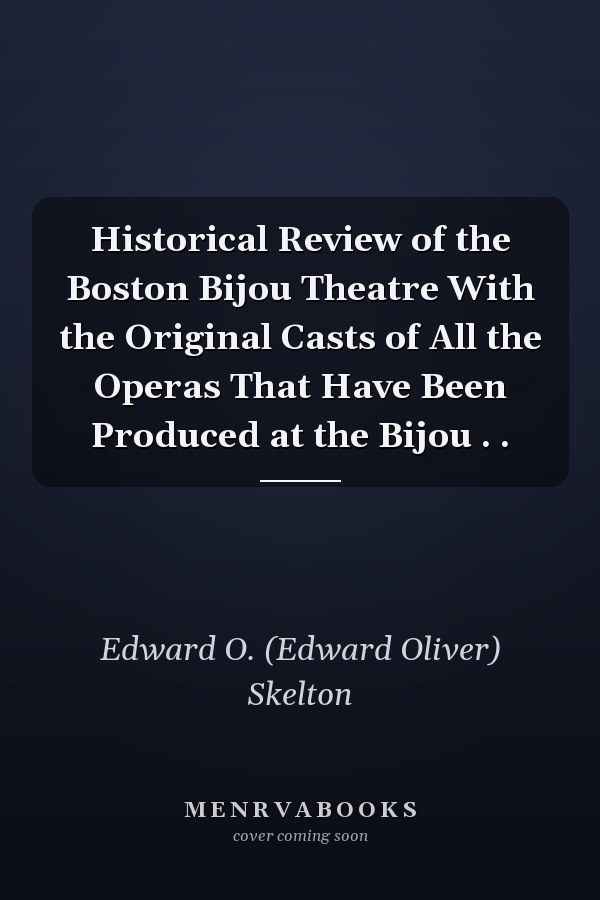 Historical Review of the Boston Bijou Theatre With the Original Casts of All the Operas That Have Been Produced at the Bijou . .