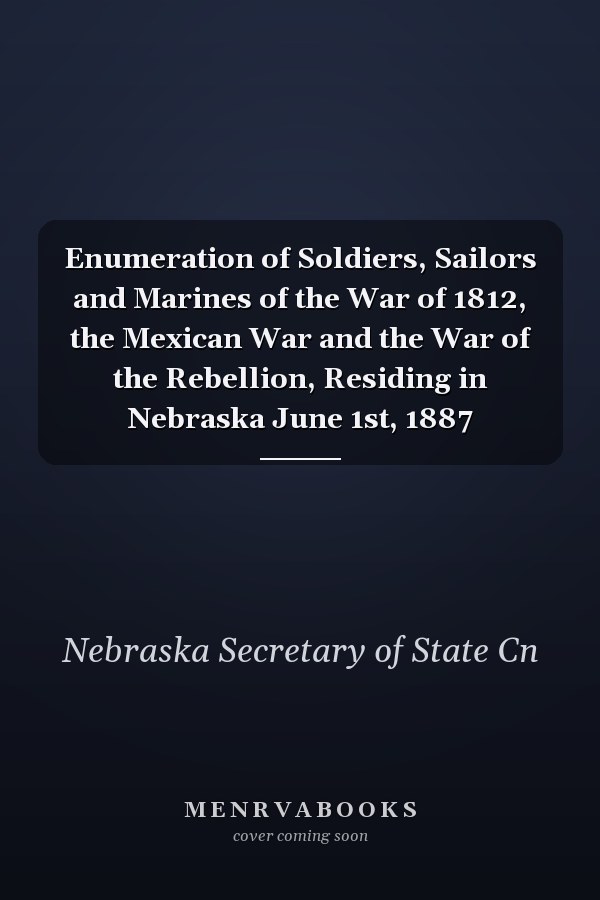 Enumeration of Soldiers, Sailors and Marines of the War of 1812, the Mexican War and the War of the Rebellion, Residing in Nebraska June 1st, 1887
