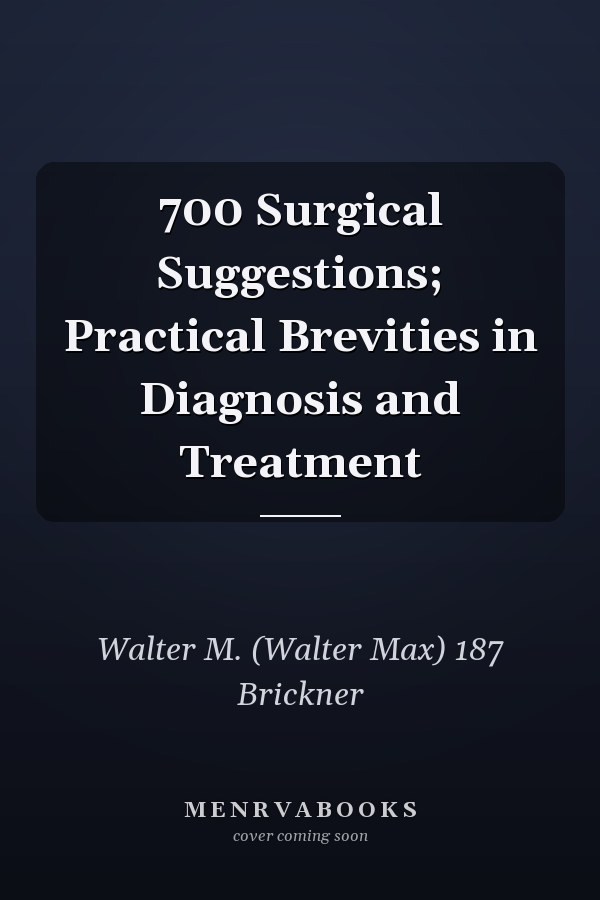 700 Surgical Suggestions; Practical Brevities in Diagnosis and Treatment