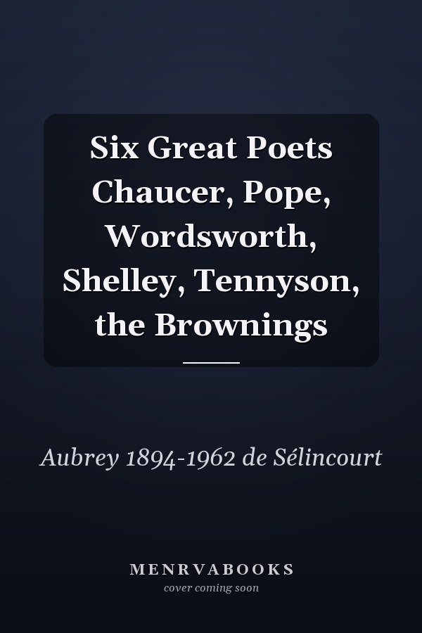 Six Great Poets Chaucer, Pope, Wordsworth, Shelley, Tennyson, the Brownings