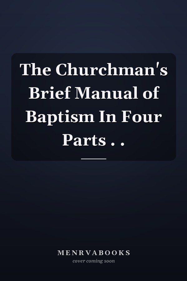 The Churchman's Brief Manual of Baptism In Four Parts . .