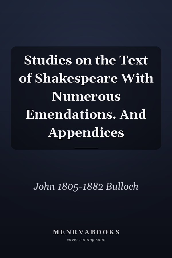 Studies on the Text of Shakespeare With Numerous Emendations. And Appendices