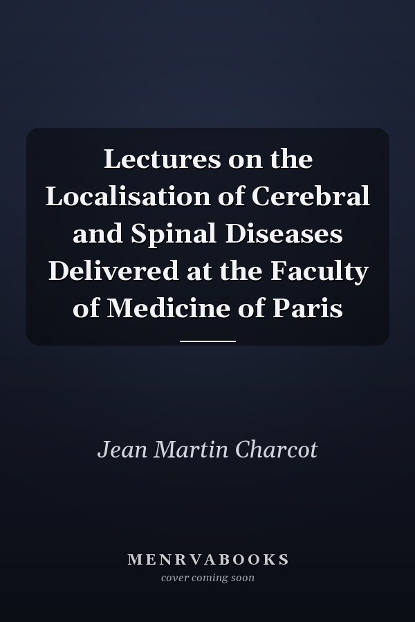 Lectures on the Localisation of Cerebral and Spinal Diseases Delivered at the Faculty of Medicine of Paris