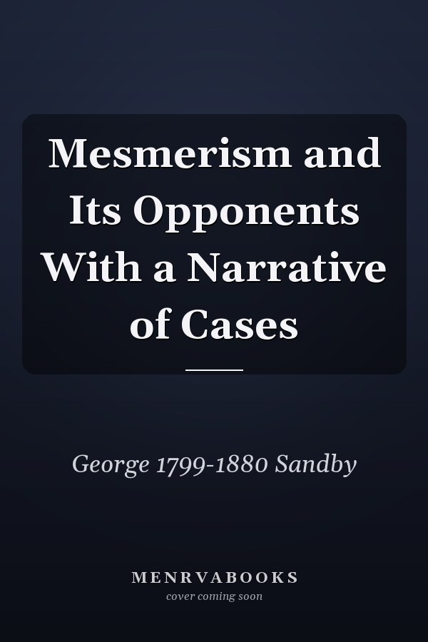 Mesmerism and Its Opponents With a Narrative of Cases