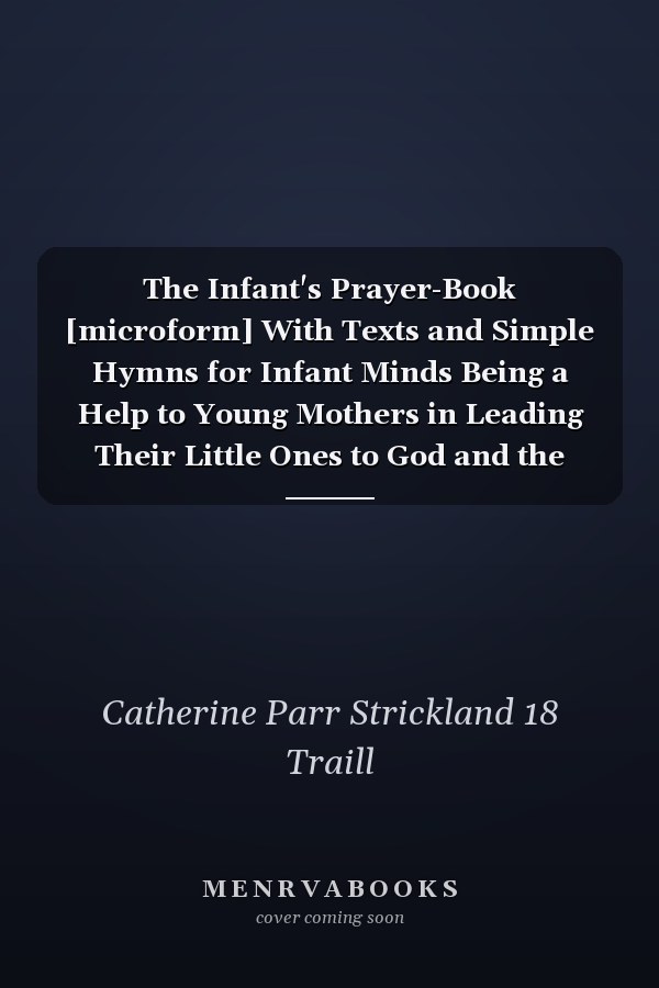 The Infant's Prayer-Book [microform] With Texts and Simple Hymns for Infant Minds Being a Help to Young Mothers in Leading Their Little Ones to God and the Lord Jesus Christ