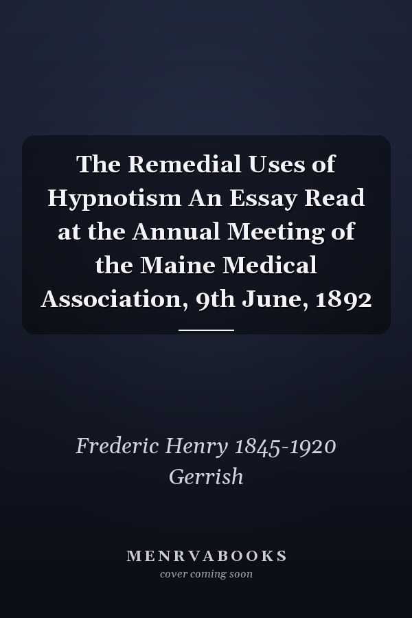 The Remedial Uses of Hypnotism An Essay Read at the Annual Meeting of the Maine Medical Association, 9th June, 1892