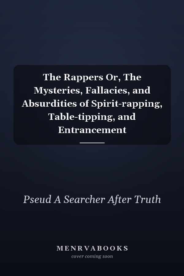 The Rappers Or, The Mysteries, Fallacies, and Absurdities of Spirit-rapping, Table-tipping, and Entrancement
