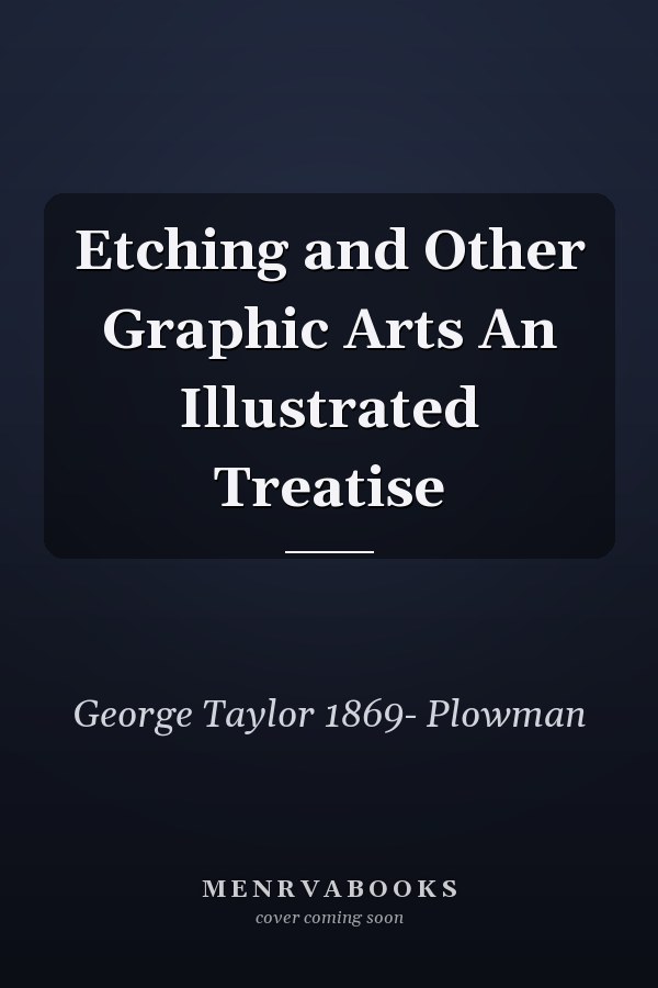Etching and Other Graphic Arts An Illustrated Treatise