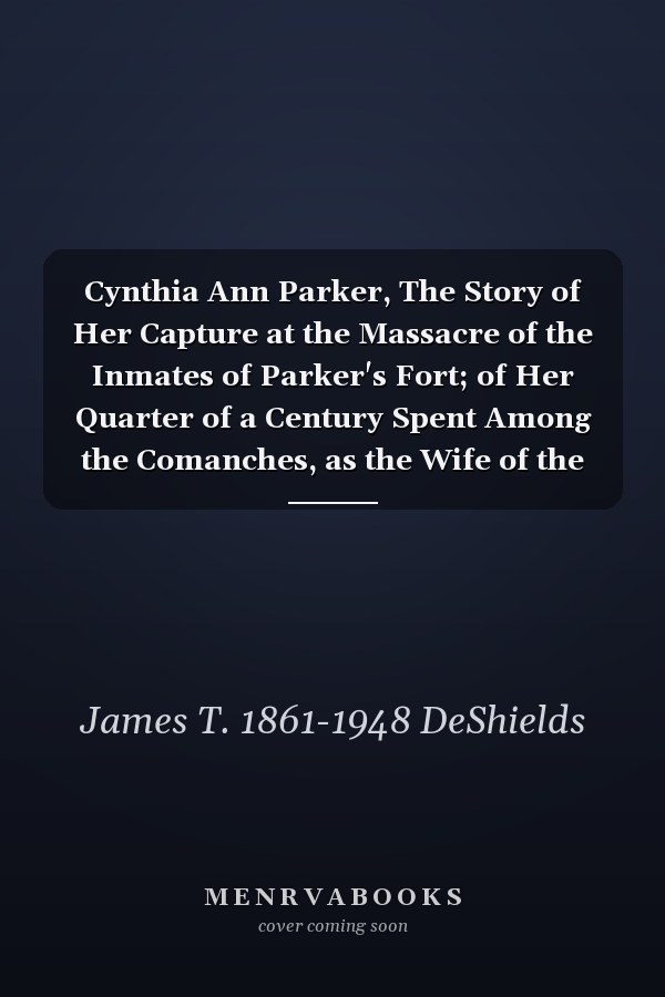 Cynthia Ann Parker, The Story of Her Capture at the Massacre of the Inmates of Parker's Fort; of Her Quarter of a Century Spent Among the Comanches, as the Wife of the War Chief, Peta Nocona; and of Her Recapture at the Battle of Pease River, By...