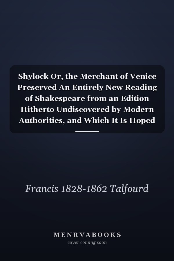 Shylock Or, the Merchant of Venice Preserved An Entirely New Reading of Shakespeare from an Edition Hitherto Undiscovered by Modern Authorities, and Which It Is Hoped May Be Received As the Stray Leaves of a Jerusalem Hearty-Joke