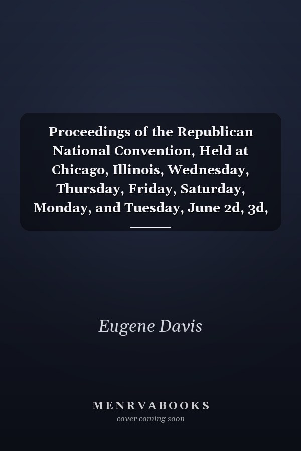 Proceedings of the Republican National Convention, Held at Chicago, Illinois, Wednesday, Thursday, Friday, Saturday, Monday, and Tuesday, June 2d, 3d, 4th, 5th, 7th and 8th, 1880. Resulting in the Following Nominations For President, James A... .