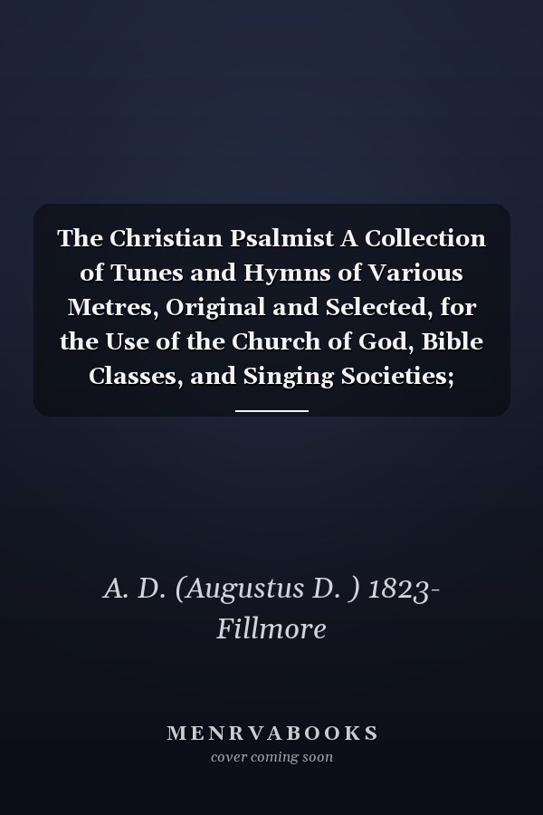 The Christian Psalmist A Collection of Tunes and Hymns of Various Metres, Original and Selected, for the Use of the Church of God, Bible Classes, and Singing Societies; Embracing the Round Note, the Numeral, and the Patent Note Systems of Notation