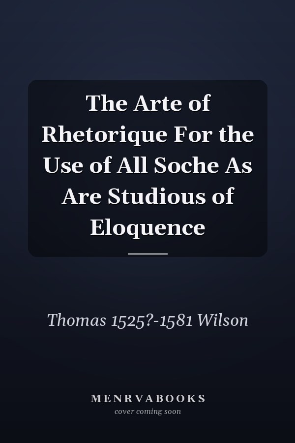 The Arte of Rhetorique For the Use of All Soche As Are Studious of Eloquence