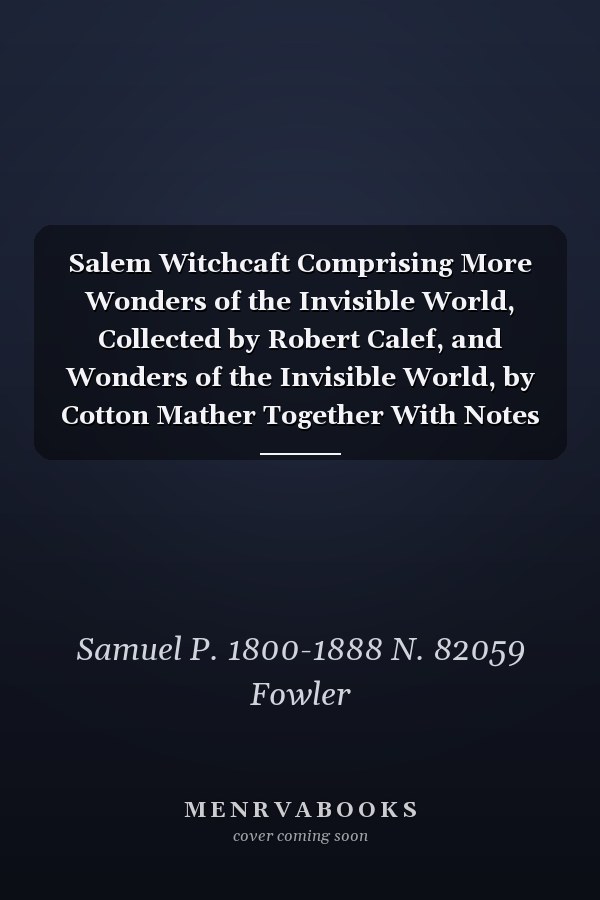 Salem Witchcaft Comprising More Wonders of the Invisible World, Collected by Robert Calef, and Wonders of the Invisible World, by Cotton Mather Together With Notes and Explanations