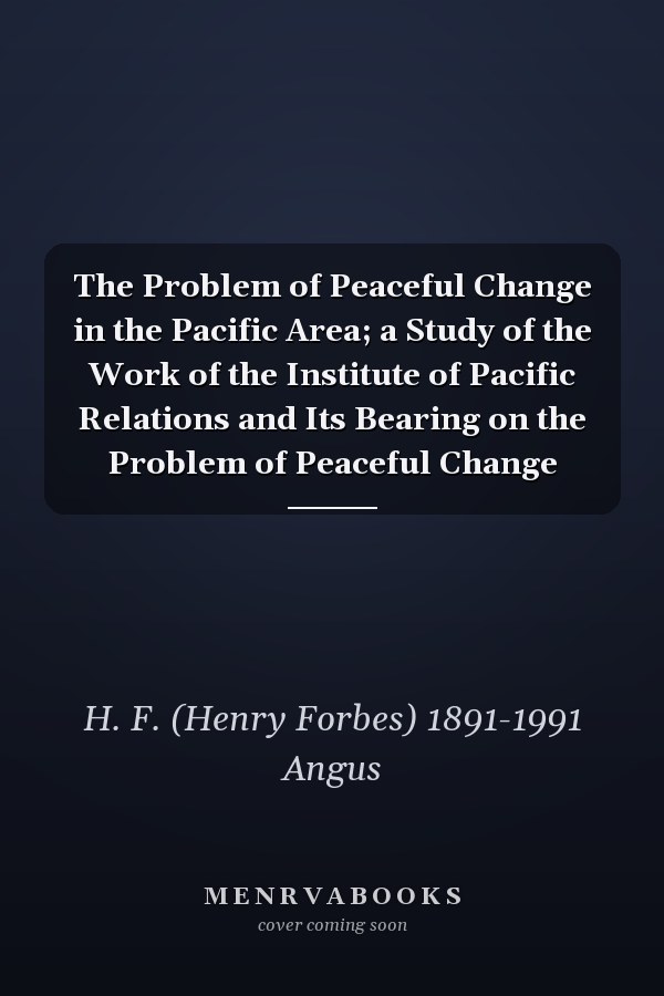 The Problem of Peaceful Change in the Pacific Area; a Study of the Work of the Institute of Pacific Relations and Its Bearing on the Problem of Peaceful Change