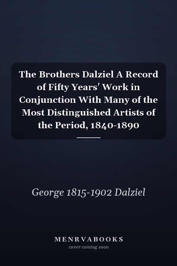 The Brothers Dalziel A Record of Fifty Years' Work in Conjunction With Many of the Most Distinguished Artists of the Period, 1840-1890