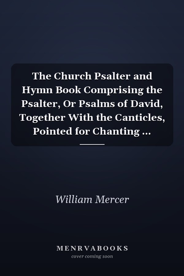 The Church Psalter and Hymn Book Comprising the Psalter, Or Psalms of David, Together With the Canticles, Pointed for Chanting ...