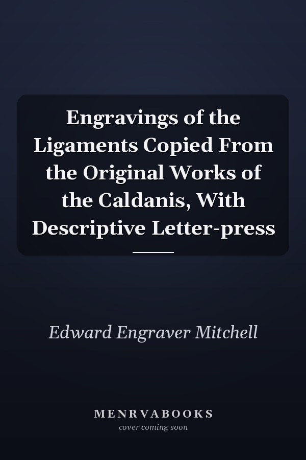 Engravings of the Ligaments Copied From the Original Works of the Caldanis, With Descriptive Letter-press