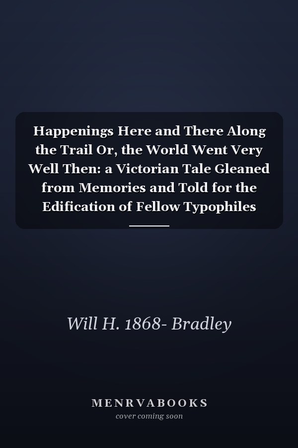 Happenings Here and There Along the Trail Or, the World Went Very Well Then: a Victorian Tale Gleaned from Memories and Told for the Edification of Fellow Typophiles
