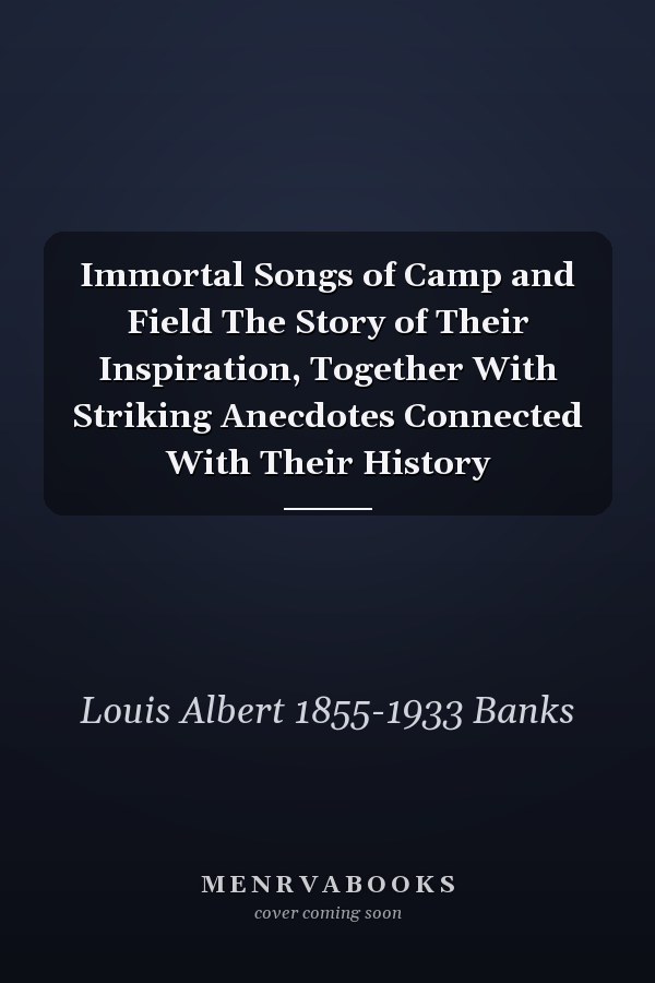 Immortal Songs of Camp and Field The Story of Their Inspiration, Together With Striking Anecdotes Connected With Their History