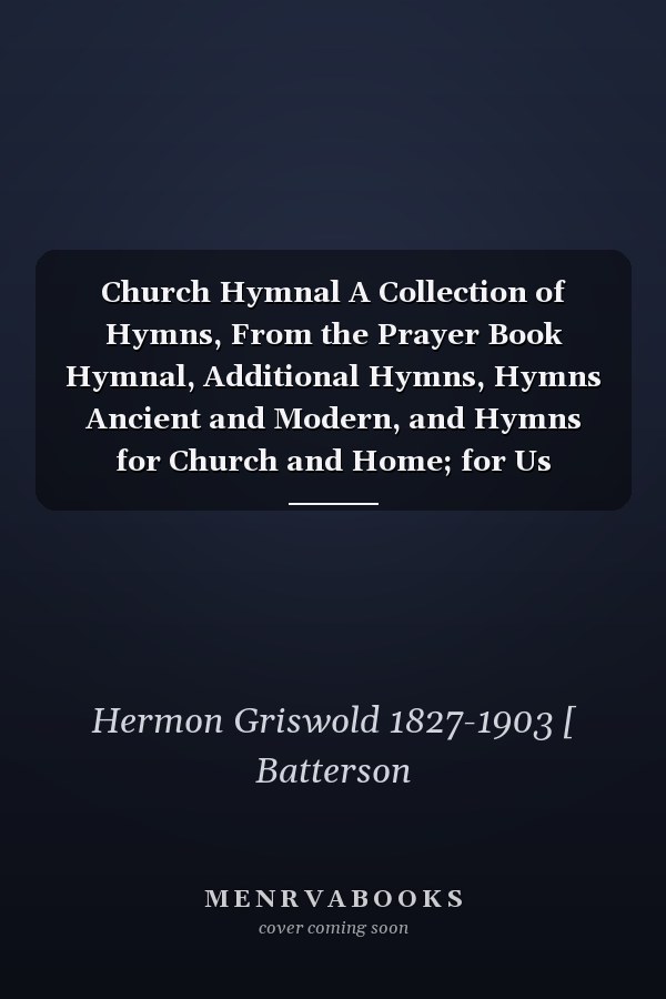 Church Hymnal A Collection of Hymns, From the Prayer Book Hymnal, Additional Hymns, Hymns Ancient and Modern, and Hymns for Church and Home; for Us