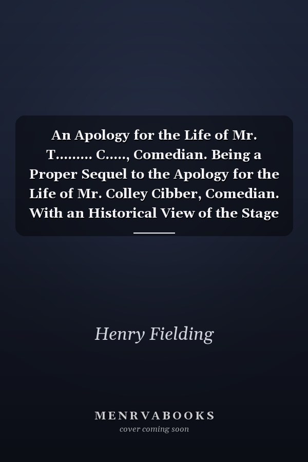 An Apology for the Life of Mr. T......... C....., Comedian. Being a Proper Sequel to the Apology for the Life of Mr. Colley Cibber, Comedian. With an Historical View of the Stage to the Present Year.