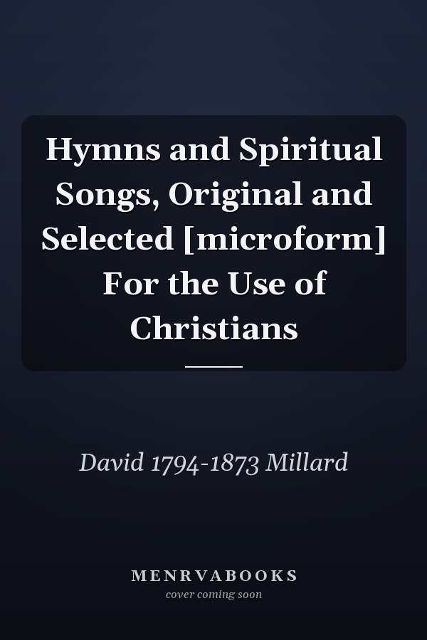 Hymns and Spiritual Songs, Original and Selected [microform] For the Use of Christians