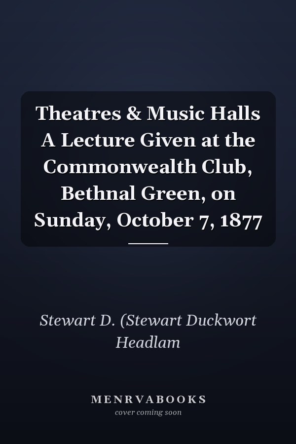 Theatres & Music Halls A Lecture Given at the Commonwealth Club, Bethnal Green, on Sunday, October 7, 1877