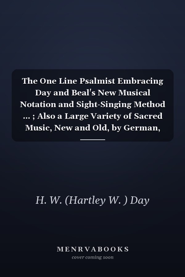 The One Line Psalmist Embracing Day and Beal's New Musical Notation and Sight-Singing Method ... ; Also a Large Variety of Sacred Music, New and Old, by German, English, and American Composers, Comprising Tunes in the Usual Meters and Keys; Together...