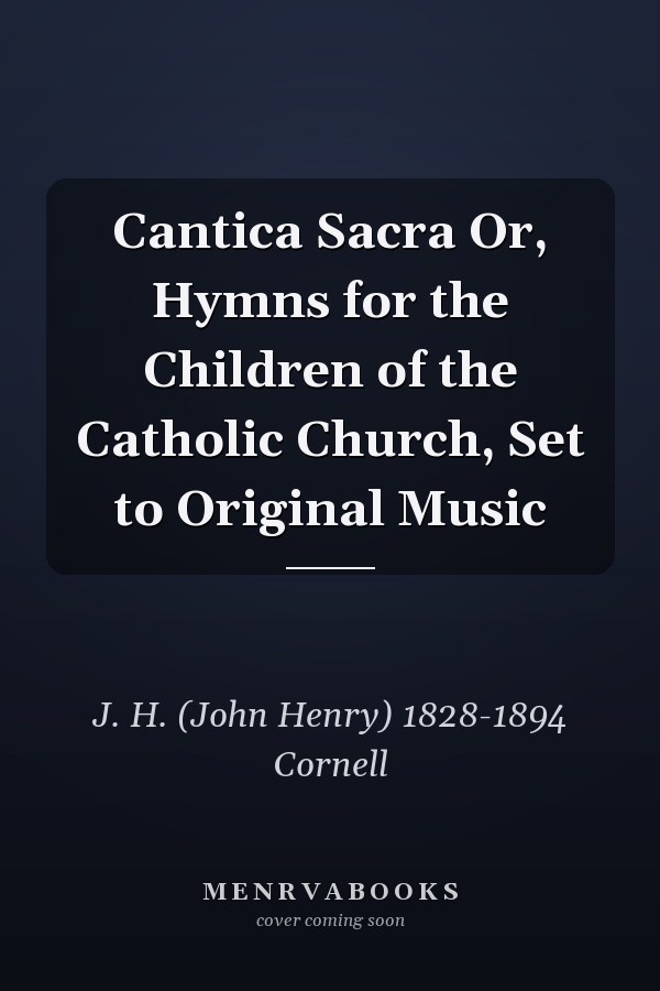 Cantica Sacra Or, Hymns for the Children of the Catholic Church, Set to Original Music