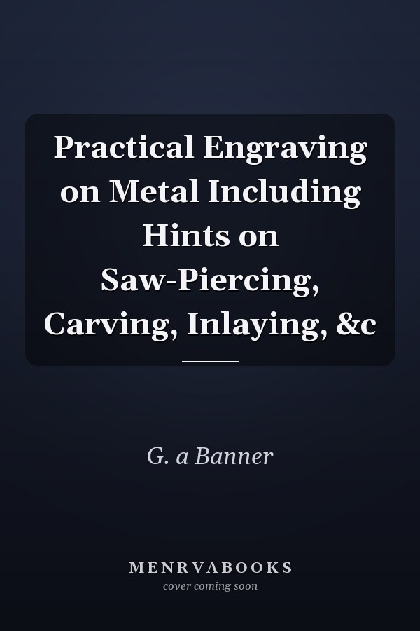 Practical Engraving on Metal Including Hints on Saw-Piercing, Carving, Inlaying, &c