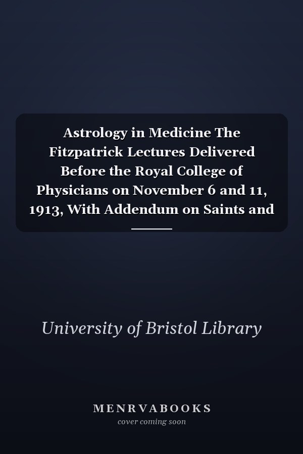 Astrology in Medicine The Fitzpatrick Lectures Delivered Before the Royal College of Physicians on November 6 and 11, 1913, With Addendum on Saints and Signs