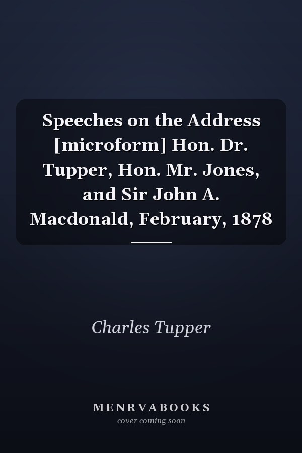 Speeches on the Address [microform] Hon. Dr. Tupper, Hon. Mr. Jones, and Sir John A. Macdonald, February, 1878