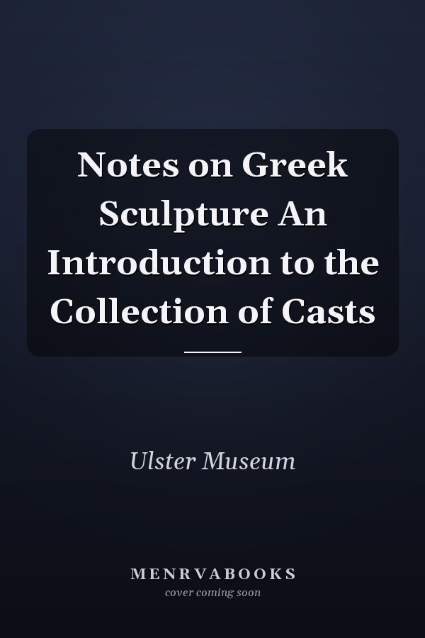 Notes on Greek Sculpture An Introduction to the Collection of Casts