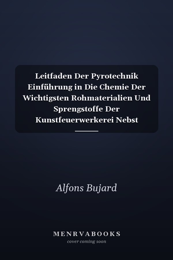 Leitfaden Der Pyrotechnik Einführung in Die Chemie Der Wichtigsten Rohmaterialien Und Sprengstoffe Der Kunstfeuerwerkerei Nebst Besprechung Der Einschlägigen Polizei- Und Eisenbahnverkehrsverordungen