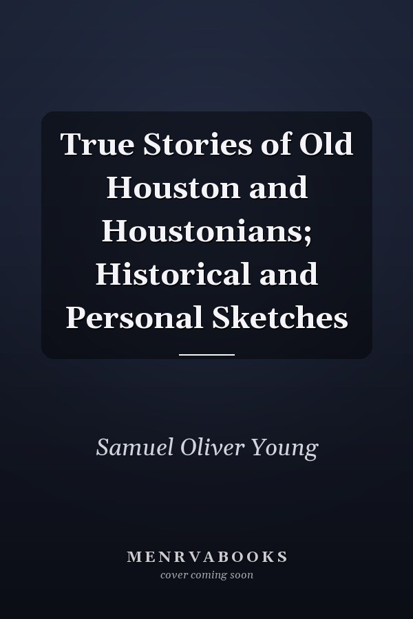 True Stories of Old Houston and Houstonians; Historical and Personal Sketches