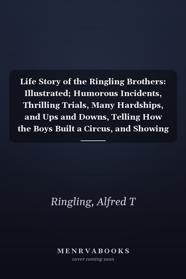 Life Story of the Ringling Brothers: Illustrated; Humorous Incidents, Thrilling Trials, Many Hardships, and Ups and Downs, Telling How the Boys Built a Circus, and Showing the True Road to Success