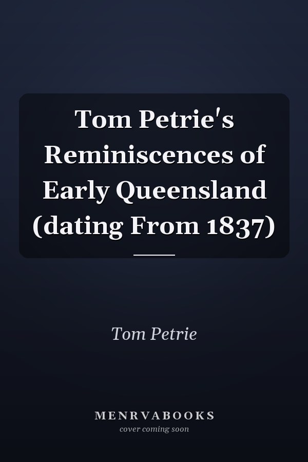 Tom Petrie's Reminiscences of Early Queensland (dating From 1837)