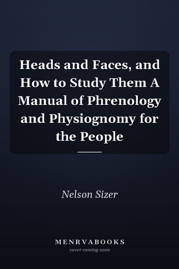 Heads and Faces, and How to Study Them A Manual of Phrenology and Physiognomy for the People
