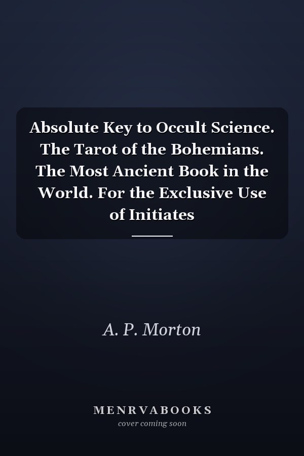 Absolute Key to Occult Science. The Tarot of the Bohemians. The Most Ancient Book in the World. For the Exclusive Use of Initiates