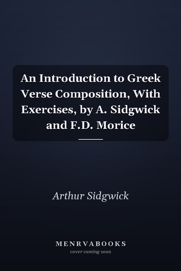 An Introduction to Greek Verse Composition, With Exercises, by A. Sidgwick and F.D. Morice